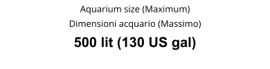 Aquarium size (Maximum) Dimensioni acquario (Massimo) 500 lit (130 US gal)