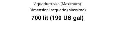 Aquarium size (Maximum) Dimensioni acquario (Massimo) 700 lit (190 US gal)