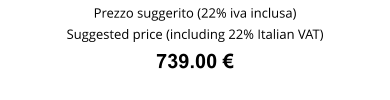 Prezzo suggerito (22% iva inclusa) Suggested price (including 22% Italian VAT) 739.00 €