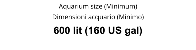 Aquarium size (Minimum) Dimensioni acquario (Minimo) 600 lit (160 US gal)