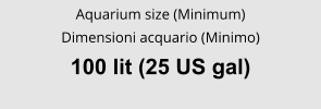 Aquarium size (Minimum) Dimensioni acquario (Minimo) 100 lit (25 US gal)
