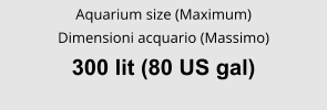 Aquarium size (Maximum) Dimensioni acquario (Massimo) 300 lit (80 US gal)