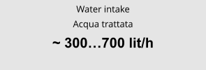 Water intake Acqua trattata ~ 300…700 lit/h