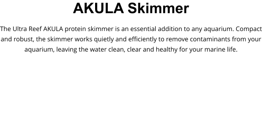 AKULA Skimmer The Ultra Reef AKULA protein skimmer is an essential addition to any aquarium. Compact and robust, the skimmer works quietly and efficiently to remove contaminants from your aquarium, leaving the water clean, clear and healthy for your marine life.
