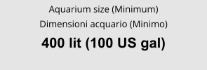 Aquarium size (Minimum) Dimensioni acquario (Minimo) 400 lit (100 US gal)