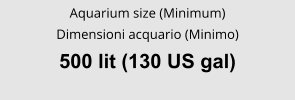 Aquarium size (Minimum) Dimensioni acquario (Minimo) 500 lit (130 US gal)