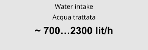 Water intake Acqua trattata ~ 700…2300 lit/h